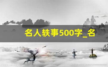 名人轶事500字_名人故事500字左右的