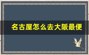 名古屋怎么去大阪最便宜_去大阪旅游要花多少钱