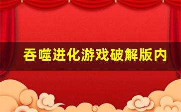 吞噬进化游戏破解版内置菜单_吞噬进化破解版游戏亮点