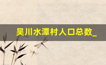 吴川水潭村人口总数_吴川黄坡平泽村人口