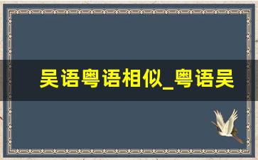 吴语粤语相似_粤语吴语使用人数