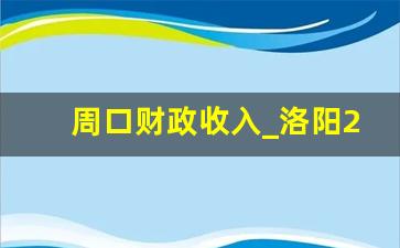 周口财政收入_洛阳2023一季度财政收入