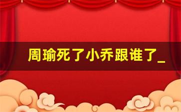 周瑜死了小乔跟谁了_赵云把手放在貂蝉哪里