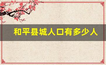 和平县城人口有多少人_和平县的自然资源及发展情况