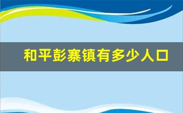 和平彭寨镇有多少人口_和平县城常住人口有多少人