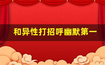 和异性打招呼幽默第一句_简短撩人招呼语