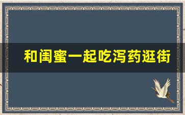 和闺蜜一起吃泻药逛街拉肚子作文_在家吃泻药体验拉裤的感受