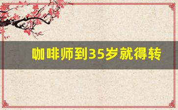 咖啡师到35岁就得转行了吗_瑞幸有必要入职吗