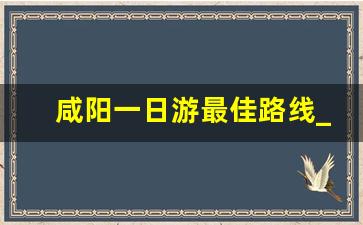 咸阳一日游最佳路线_咸阳周末带孩子一日游