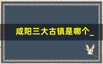 咸阳三大古镇是哪个_陕西最值得去的古镇