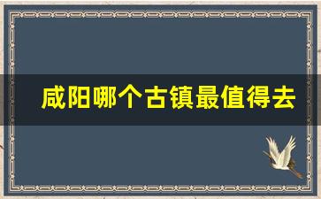 咸阳哪个古镇最值得去玩_咸阳十大免费旅游景点