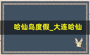 哈仙岛度假_大连哈仙岛度假