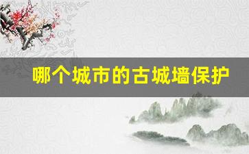 哪个城市的古城墙保护的最好_中国古城墙排名前10位