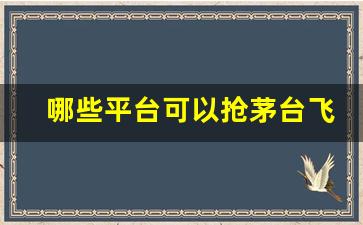 哪些平台可以抢茅台飞天_飞天茅台在哪里预约