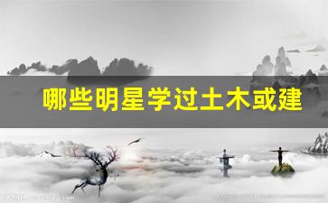 哪些明星学过土木或建筑专业