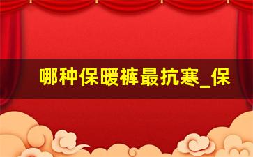 哪种保暖裤最抗寒_保暖裤里面什么绒最好