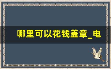 哪里可以花钱盖章_电子公章怎么弄到合同上