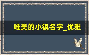 唯美的小镇名字_优雅好听的高档小区名