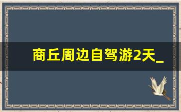 商丘周边自驾游2天_河南自驾游不爬山2天