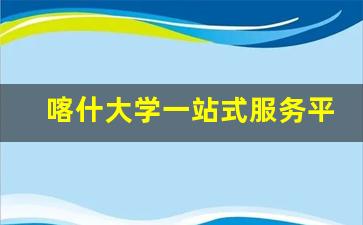 喀什大学一站式服务平台入口_2023年喀什大学招生时间