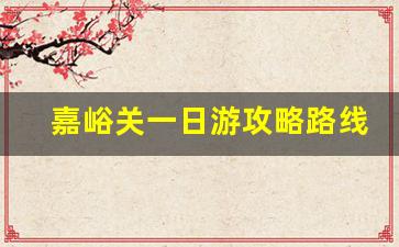 嘉峪关一日游攻略路线_嘉峪关三个景点玩多久