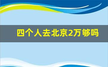 四个人去北京2万够吗_四个人五个菜够吗