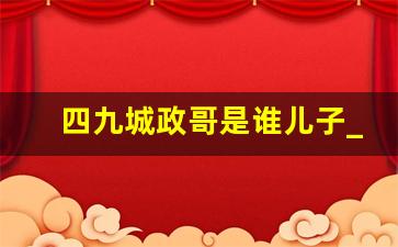 四九城政哥是谁儿子_邓公子和小勇哥谁厉害