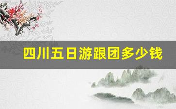 四川五日游跟团多少钱_四川七日游攻略详细安排