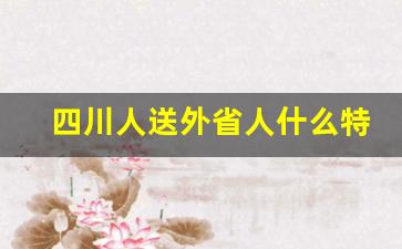 四川人送外省人什么特产好