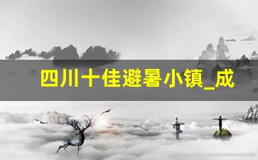 四川十佳避暑小镇_成都近郊冷门避暑