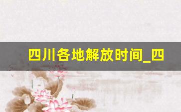 四川各地解放时间_四川是哪支部队解放的