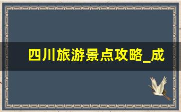 四川旅游景点攻略_成都十个必去景点