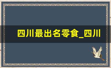 四川最出名零食_四川有啥好吃的零食