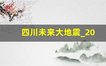 四川未来大地震_2023年四川会发生9级地震吗