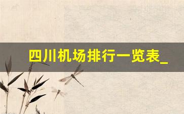 四川机场排行一览表_四川省总共有几个机场