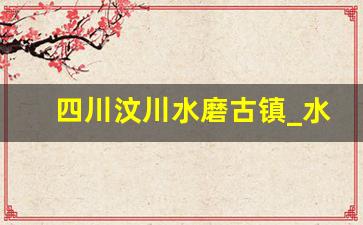 四川汶川水磨古镇_水磨古镇简介