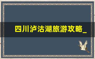 四川泸沽湖旅游攻略_四川西昌泸沽湖旅游景点大全