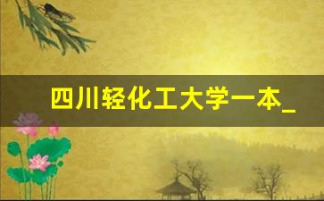 四川轻化工大学一本_四川轻化工大学属于一本还是二本