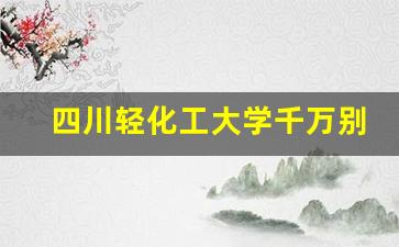 四川轻化工大学千万别来_四川轻化工大学评价