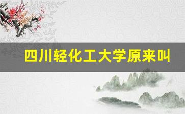 四川轻化工大学原来叫什么名字_四川轻化工大学一本专业