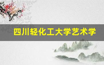 四川轻化工大学艺术学院_四川省2023年艺术类设计类调档线