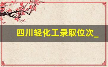 四川轻化工录取位次_四川轻化工大学是重点本科吗