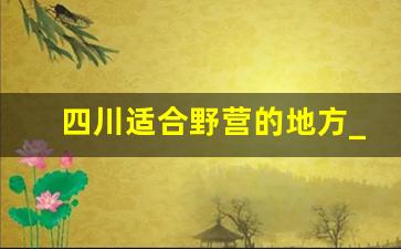 四川适合野营的地方_四川免费露营地点推荐