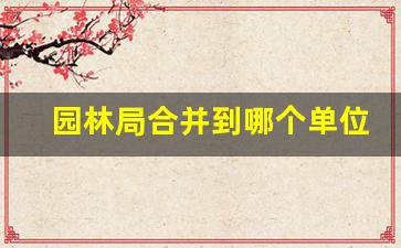 园林局合并到哪个单位_园林局有哪些岗位