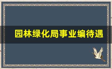 园林绿化局事业编待遇好吗_园林局工资待遇怎么样啊