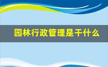 园林行政管理是干什么的_园林处职责是什么