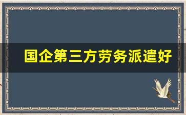 国企第三方劳务派遣好吗_现在招聘怎么都是第三方