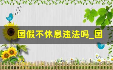 国假不休息违法吗_国庆不放假可以举报吗