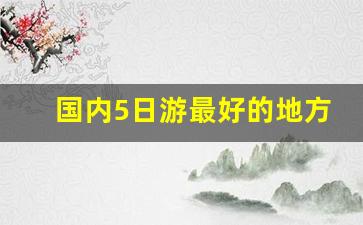 国内5日游最好的地方_9月最佳旅游地国内