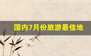 国内7月份旅游最佳地方推荐_东北游最佳游玩时间